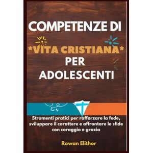 Elithor, Rowan COMPETENZE DI VITA CRISTIANA PER ADOLESCENTI: Strumenti pratici per rafforzare la fede, sviluppare il carattere e affrontare le sfide con coraggio e grazia Elithor, Rowan COMPETENZE DI VITA CRISTIANA PER ADOLESCENTI: Strumenti pratici per rafforzare la fede, sviluppare il carattere e affrontare le sfide con coraggio e grazia
