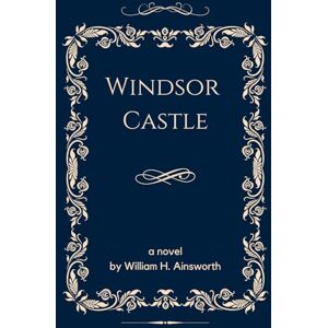 Ainsworth, William H. Windsor Castle: Gothic Grandeur and Royal Intrigue, An Original and Unabridged Edition Ainsworth, William H. Windsor Castle: Gothic Grandeur and Royal Intrigue, An Original and Unabridged Edition