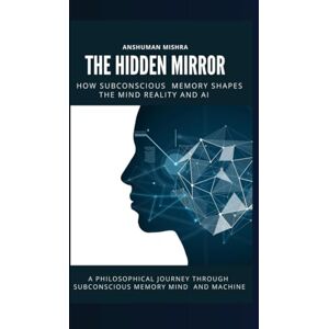 Mishra, Anshuman The Hidden Mirror: How Subconscious Memory Shapes the Mind, Reality and AI (The Subconscious Continuum: Memory Mind and Machine) Mishra, Anshuman The Hidden Mirror: How Subconscious Memory Shapes the Mind, Reality and AI (The Subconscious Continuum: Memory Mind and Machine)