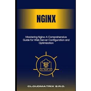 s.r.o., CloudMatrix Mastering Nginx: A Comprehensive Guide for Web Server Configuration and Optimization s.r.o., CloudMatrix Mastering Nginx: A Comprehensive Guide for Web Server Configuration and Optimization