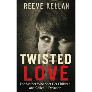 Kellan, Reeve Twisted Love: The Mother Who Shot Her Children and Called It Devotion (A True Crime Novel) Kellan, Reeve Twisted Love: The Mother Who Shot Her Children and Called It Devotion (A True Crime Novel)