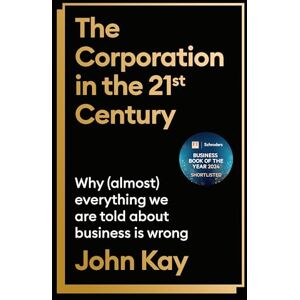 Kay, John The Corporation in the Twenty-First Century: Why (almost) everything we are told about business is wrong Kay, John The Corporation in the Twenty-First Century: Why (almost) everything we are told about business is wrong
