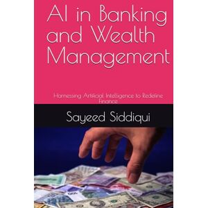 Siddiqui, Sayeed AI in Banking and Wealth Management: Harnessing Artificial Intelligence to Redefine Finance (AI GUIDEBOOKS) Siddiqui, Sayeed AI in Banking and Wealth Management: Harnessing Artificial Intelligence to Redefine Finance (AI GUIDEBOOKS)