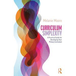 Moore, Melanie Curriculum Simplexity: A Practical Guide for Developing Your Primary Curriculum Moore, Melanie Curriculum Simplexity: A Practical Guide for Developing Your Primary Curriculum