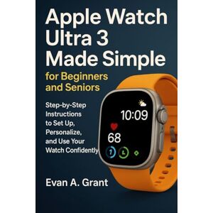 Grant, Evan A. Apple Watch Ultra 3 Made Simple for Beginners and Seniors: Step-by-step instructions to set up, personalize, and use your watch confidently Grant, Evan A. Apple Watch Ultra 3 Made Simple for Beginners and Seniors: Step-by-step instructions to set up, personalize, and use your watch confidently