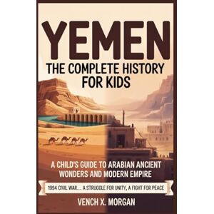 X. Morgan, Vench YEMEN THE COMPLETE HISTORY FOR KIDS: "A Child's Guide to Arabian Ancient Wonders and Modern Empire" (Make your kids or childrens to learn the ancient history books) X. Morgan, Vench YEMEN THE COMPLETE HISTORY FOR KIDS: "A Child's Guide to Arabian Ancient Wonders and Modern Empire" (Make your kids or childrens to learn the ancient history books)