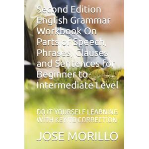 MORILLO, JOSE Second Edition English Grammar Workbook On Parts of Speech, Phrases, Clauses and Sentences for Beginner to Intermediate Level: DO IT YOURSELF LEARNING WITH KEY TO CORRECTION MORILLO, JOSE Second Edition English Grammar Workbook On Parts of Speech, Phrases, Clauses and Sentences for Beginner to Intermediate Level: DO IT YOURSELF LEARNING WITH KEY TO CORRECTION