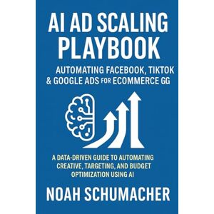 Schumacher, Noah AI Ad Scaling Playbook: Automating Facebook, TikTok & Google Ads for Ecommerce Growth: A Data-Driven Guide to Automating Creative, Targeting, and Budget Optimization Using AI Schumacher, Noah AI Ad Scaling Playbook: Automating Facebook, TikTok & Google Ads for Ecommerce Growth: A Data-Driven Guide to Automating Creative, Targeting, and Budget Optimization Using AI
