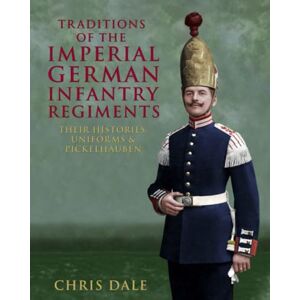 Dale, Chris Traditions of the Imperial German Infantry Regiments: their Histories, Uniforms & Pickelhauben (Imperial German Armed Forces and Military History) Dale, Chris Traditions of the Imperial German Infantry Regiments: their Histories, Uniforms & Pickelhauben (Imperial German Armed Forces and Military History)