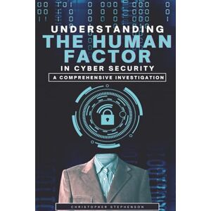 Stephenson, Christopher Understanding the Human Factor in Cyber Security: A Comprehensive Investigation Stephenson, Christopher Understanding the Human Factor in Cyber Security: A Comprehensive Investigation