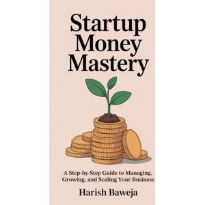 Baweja, Harish Startup Money Mastery: A Step by Step Guide to Managing, Growing, and Scaling Your Business Baweja, Harish Startup Money Mastery: A Step by Step Guide to Managing, Growing, and Scaling Your Business