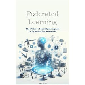 Miley, Sam Federated Learning: The Future of Intelligent Agents in Dynamic Environments Miley, Sam Federated Learning: The Future of Intelligent Agents in Dynamic Environments