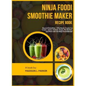 L. Parker, Madison Ninja Foodi Smoothie Maker Recipe Book: Beyond Smoothies Effortlessly Create Ice Cream, Juices, Sorbets, Soups, Nut Butters, and More with the Ninja Foodi Blender L. Parker, Madison Ninja Foodi Smoothie Maker Recipe Book: Beyond Smoothies Effortlessly Create Ice Cream, Juices, Sorbets, Soups, Nut Butters, and More with the Ninja Foodi Blender