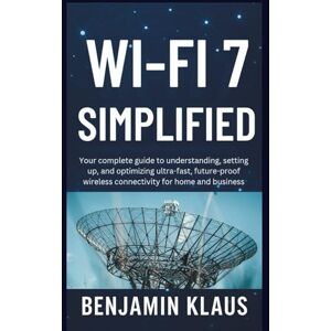 Klaus, Benjamin WiFi 7 Simplified: Your complete guide to understanding, setting up, and optimizing ultra-fast, future-proof wireless connectivity for home and business Klaus, Benjamin WiFi 7 Simplified: Your complete guide to understanding, setting up, and optimizing ultra-fast, future-proof wireless connectivity for home and business
