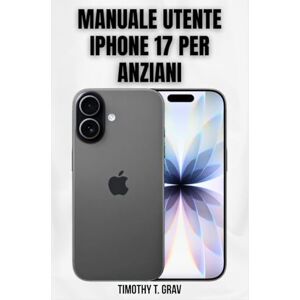 T. Grav, Timothy Manuale utente iPhone 17 per anziani: Semplici passaggi per rimanere connessi, informati e sicuri T. Grav, Timothy Manuale utente iPhone 17 per anziani: Semplici passaggi per rimanere connessi, informati e sicuri