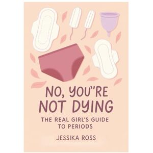 Ross, Jessika No, You’re Not Dying: The Real Girl’s Guide to Periods: A friendly, funny, and natural-body guide for growing girls Ross, Jessika No, You’re Not Dying: The Real Girl’s Guide to Periods: A friendly, funny, and natural-body guide for growing girls