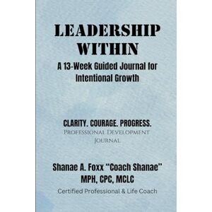 Foxx, Shanae A. Leadership Within: A 13-Week Guided Journal for Intentional Growth Foxx, Shanae A. Leadership Within: A 13-Week Guided Journal for Intentional Growth