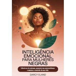 ELAND, DARCY Inteligência Emocional para Mulheres Negras: Liberte-se do estresse, aumente sua autoconfiança e assuma o controle da sua vida ELAND, DARCY Inteligência Emocional para Mulheres Negras: Liberte-se do estresse, aumente sua autoconfiança e assuma o controle da sua vida