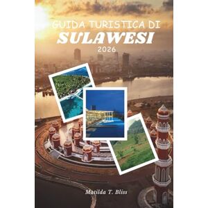 Bliss, Matilda T. GUIDA TURISTICA DI SULAWESI 2026: Viaggio essenziale verso la cultura, Rituali Toraja, barriere coralline di Togean, altopiani nascosti, avventura e ... costiere nelle isole selvagge dell'Indonesia. Bliss, Matilda T. GUIDA TURISTICA DI SULAWESI 2026: Viaggio essenziale verso la cultura, Rituali Toraja, barriere coralline di Togean, altopiani nascosti, avventura e ... costiere nelle isole selvagge dell'Indonesia.