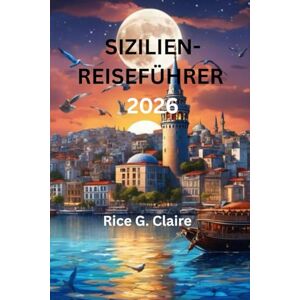 Claire, Rice G. SIZILIEN-REISEFÜHRER 2026: „Eine umfassende Erkundung der verborgenen Schätze und zeitlosen Schönheit Italiens” Claire, Rice G. SIZILIEN-REISEFÜHRER 2026: „Eine umfassende Erkundung der verborgenen Schätze und zeitlosen Schönheit Italiens”