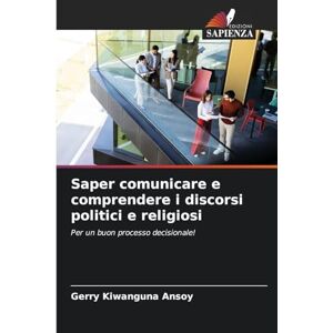 Kiwanguna Ansoy, Gerry Saper comunicare e comprendere i discorsi politici e religiosi: Per un buon processo decisionale! Kiwanguna Ansoy, Gerry Saper comunicare e comprendere i discorsi politici e religiosi: Per un buon processo decisionale!