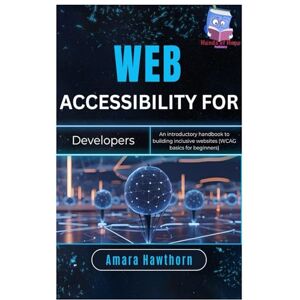 Hawthorn, AMARA Web Accessibility for Developers: An introductory handbook to building inclusive websites (WCAG basics for beginners) Hawthorn, AMARA Web Accessibility for Developers: An introductory handbook to building inclusive websites (WCAG basics for beginners)
