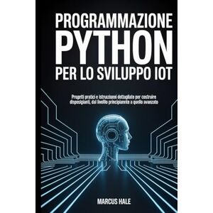 HALE, MARCUS Programmazione Python per lo sviluppo IoT: Progetti pratici e istruzioni dettagliate per costruire dispositivi intelligenti, dal livello principiante a quello avanzato. HALE, MARCUS Programmazione Python per lo sviluppo IoT: Progetti pratici e istruzioni dettagliate per costruire dispositivi intelligenti, dal livello principiante a quello avanzato.
