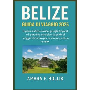 HOLLIS, AMARA F BELIZE GUIDA DI VIAGGIO 2025: Esplora antiche rovine, giungle tropicali e il paradiso caraibico: la guida di viaggio definitiva per avventura, cultura e relax HOLLIS, AMARA F BELIZE GUIDA DI VIAGGIO 2025: Esplora antiche rovine, giungle tropicali e il paradiso caraibico: la guida di viaggio definitiva per avventura, cultura e relax
