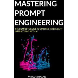 Prasad, Mr Vikash Mastering prompt engineering: The Complete Guide to Building Intelligent Interactions with AI: 1 (AI Mastery Series) Prasad, Mr Vikash Mastering prompt engineering: The Complete Guide to Building Intelligent Interactions with AI: 1 (AI Mastery Series)