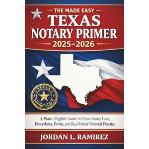 Jordan L. Ramirez The Made Easy Texas Notary Primer 2025 2026: A Plain-English Guide to Texas Notary Laws, Procedures, Forms, and Real-World Notarial Practice Jordan L. Ramirez The Made Easy Texas Notary Primer 2025 2026: A Plain-English Guide to Texas Notary Laws, Procedures, Forms, and Real-World Notarial Practice