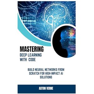 Verne, Axton Mastering Deep Learning with Code: Build Neural Networks from Scratch for High-Impact AI Solutions Verne, Axton Mastering Deep Learning with Code: Build Neural Networks from Scratch for High-Impact AI Solutions