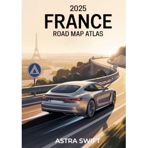 Swift, Astra 2025 France Road Map Atlas: Detailed City Maps, Scenic Driving Routes, Hidden Gems, Travel Tips, and Complete Roadway Coverage Swift, Astra 2025 France Road Map Atlas: Detailed City Maps, Scenic Driving Routes, Hidden Gems, Travel Tips, and Complete Roadway Coverage