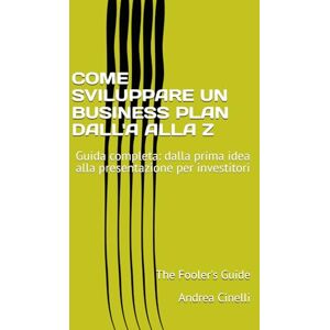 Cinelli, Andrea COME SVILUPPARE UN BUSINESS PLAN DALL'A ALLA Z: Guida completa: dalla prima idea alla presentazione per investitori (The Fooler's Guide) Cinelli, Andrea COME SVILUPPARE UN BUSINESS PLAN DALL'A ALLA Z: Guida completa: dalla prima idea alla presentazione per investitori (The Fooler's Guide)