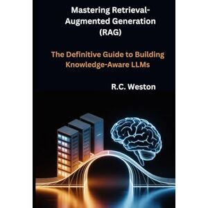 Weston, R.C. Mastering Retrieval-Augmented Generation (RAG): The Definitive Guide to Building Knowledge-Aware LLMs Weston, R.C. Mastering Retrieval-Augmented Generation (RAG): The Definitive Guide to Building Knowledge-Aware LLMs