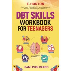 Horton, E. DBT SKILLS WORKBOOK FOR TEENAGERS: A Complete Detailed Guide to Manage Stress, Anxiety, and Control Your Emotions Horton, E. DBT SKILLS WORKBOOK FOR TEENAGERS: A Complete Detailed Guide to Manage Stress, Anxiety, and Control Your Emotions