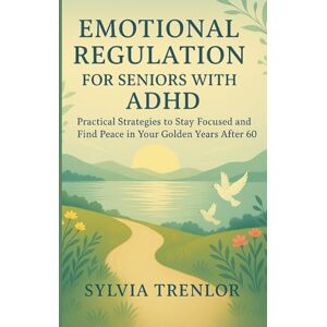 TRENLOR, SYLVIA EMOTIONAL REGULATION FOR SENIORS WITH ADHD: Practical Strategies to Stay Focused and Find Peace in Your Golden Years After 60 TRENLOR, SYLVIA EMOTIONAL REGULATION FOR SENIORS WITH ADHD: Practical Strategies to Stay Focused and Find Peace in Your Golden Years After 60