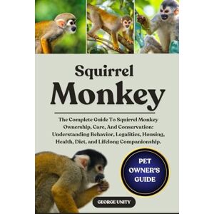 UNITY, GEORGE SQUIRREL MONKEY: The Complete Guide To Squirrel Monkey Ownership, Care, And Conservation: Understanding Behavior, Legalities, Housing, Health, Diet, and Lifelong Companionship. UNITY, GEORGE SQUIRREL MONKEY: The Complete Guide To Squirrel Monkey Ownership, Care, And Conservation: Understanding Behavior, Legalities, Housing, Health, Diet, and Lifelong Companionship.