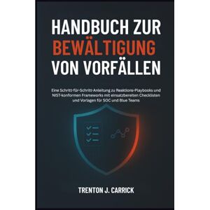 J. Carrick, Trenton Handbuch Zur Bewältigung Von Vorfällen: Eine Schritt-für-Schritt-Anleitung zu Reaktions-Playbooks und NIST-konformen Frameworks mit einsatzbereiten Checklisten und Vorlagen für SOC und Blue Teams J. Carrick, Trenton Handbuch Zur Bewältigung Von Vorfällen: Eine Schritt-für-Schritt-Anleitung zu Reaktions-Playbooks und NIST-konformen Frameworks mit einsatzbereiten Checklisten und Vorlagen für SOC und Blue Teams