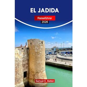 Batten, Samuel K El Jadida Reiseführer 2026: Erkunden Sie die portugiesische Stadt Mazagan, Marokko Sehenswürdigkeiten, Kultur, Küche und versteckte Schätze mit Insidertipps Batten, Samuel K El Jadida Reiseführer 2026: Erkunden Sie die portugiesische Stadt Mazagan, Marokko Sehenswürdigkeiten, Kultur, Küche und versteckte Schätze mit Insidertipps