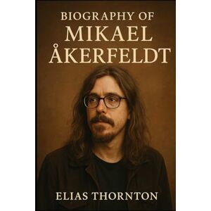 THORNTON, ELIAS BIOGRAPHY OF MIKAEL ÅKERFELDT: THE VISION, EVOLUTION, AND MUSICAL GENIUS OF OPETH'S MIKAEL ÅKERFELDT THORNTON, ELIAS BIOGRAPHY OF MIKAEL ÅKERFELDT: THE VISION, EVOLUTION, AND MUSICAL GENIUS OF OPETH'S MIKAEL ÅKERFELDT