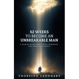 Leonhart, Thorfinn 52 Weeks to Become an Unbreakable Man: A Year of Discipline, Focus, Strength, and Masculine Virtue Leonhart, Thorfinn 52 Weeks to Become an Unbreakable Man: A Year of Discipline, Focus, Strength, and Masculine Virtue