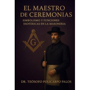 PALOS SALAS, DR. TEÓSOFO POLICARPIO EL MAESTRO DE CEREMONIAS: SIMBOLISMO Y FUNCIONES ESOTÉRICAS EN LA MASONERÍA. PALOS SALAS, DR. TEÓSOFO POLICARPIO EL MAESTRO DE CEREMONIAS: SIMBOLISMO Y FUNCIONES ESOTÉRICAS EN LA MASONERÍA.