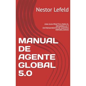 Lefeld M, Nestor E MANUAL DE AGENTE GLOBAL 5.0: UNA GUIA PRACTICA PARA EL DESARROLLO Y ENTRENAMIENTO DE AGENTES INMOBILIARIOS Lefeld M, Nestor E MANUAL DE AGENTE GLOBAL 5.0: UNA GUIA PRACTICA PARA EL DESARROLLO Y ENTRENAMIENTO DE AGENTES INMOBILIARIOS