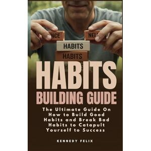 Felix, Kennedy Habits Building Guide: The Ultimate Guide On How to Build Good Habits and Break Bad Habits to Catapult Yourself to Success Felix, Kennedy Habits Building Guide: The Ultimate Guide On How to Build Good Habits and Break Bad Habits to Catapult Yourself to Success