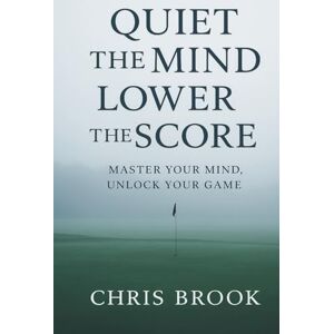 Brook, Chris Quiet the Mind, Lower the Score: Master Your Mind, Unlock Your Game Brook, Chris Quiet the Mind, Lower the Score: Master Your Mind, Unlock Your Game