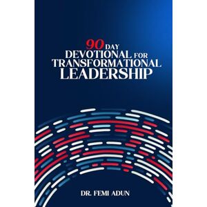 Adun, Dr Femi 90 DAYS OF TRANSFORMATIONAL LEADERSHIP: A Daily Devotional For Leadership Success Adun, Dr Femi 90 DAYS OF TRANSFORMATIONAL LEADERSHIP: A Daily Devotional For Leadership Success