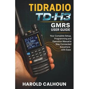 CALHOUN, HAROLD TIDRADIO TD-H3 GMRS USER GUIDE: Your Complete Setup, Programming and Operation Manual to Stay Connected Anywhere with Ease CALHOUN, HAROLD TIDRADIO TD-H3 GMRS USER GUIDE: Your Complete Setup, Programming and Operation Manual to Stay Connected Anywhere with Ease