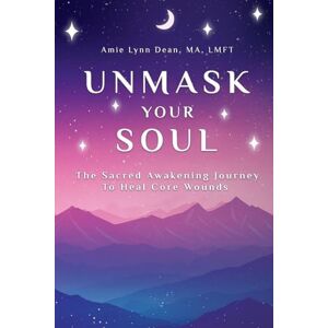 Dean, Amie Unmask Your Soul: The Sacred Awakening Journey to Heal Core Wounds Dean, Amie Unmask Your Soul: The Sacred Awakening Journey to Heal Core Wounds