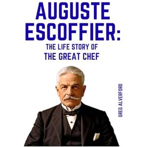 Alverford, Greg Auguste Escoffier: The Life Story of the Great Chef Alverford, Greg Auguste Escoffier: The Life Story of the Great Chef