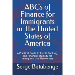 Batubenge, Serge ABCs of Finance for Immigrants in The United States of America: A Practical Guide to Credit, Banking, and Financial Stability for Immigrants and Newcomers Batubenge, Serge ABCs of Finance for Immigrants in The United States of America: A Practical Guide to Credit, Banking, and Financial Stability for Immigrants and Newcomers